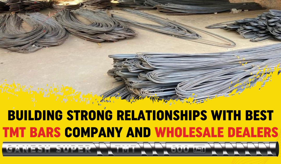 Building Strong Relationships with Best TMT Bars Company and Wholesale Dealers